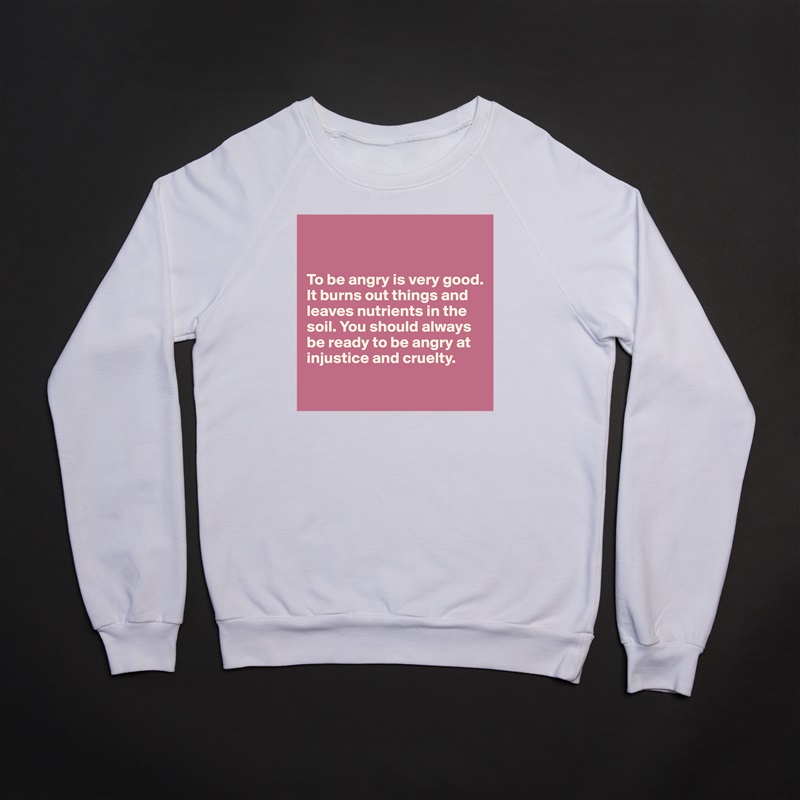 


To be angry is very good. It burns out things and leaves nutrients in the soil. You should always be ready to be angry at injustice and cruelty.

 White Gildan Heavy Blend Crewneck Sweatshirt 