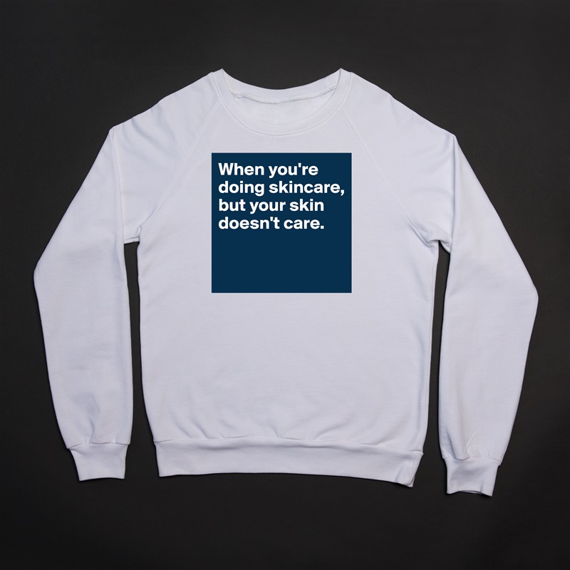 When you're doing skincare, but your skin doesn't care. 

 White Gildan Heavy Blend Crewneck Sweatshirt 