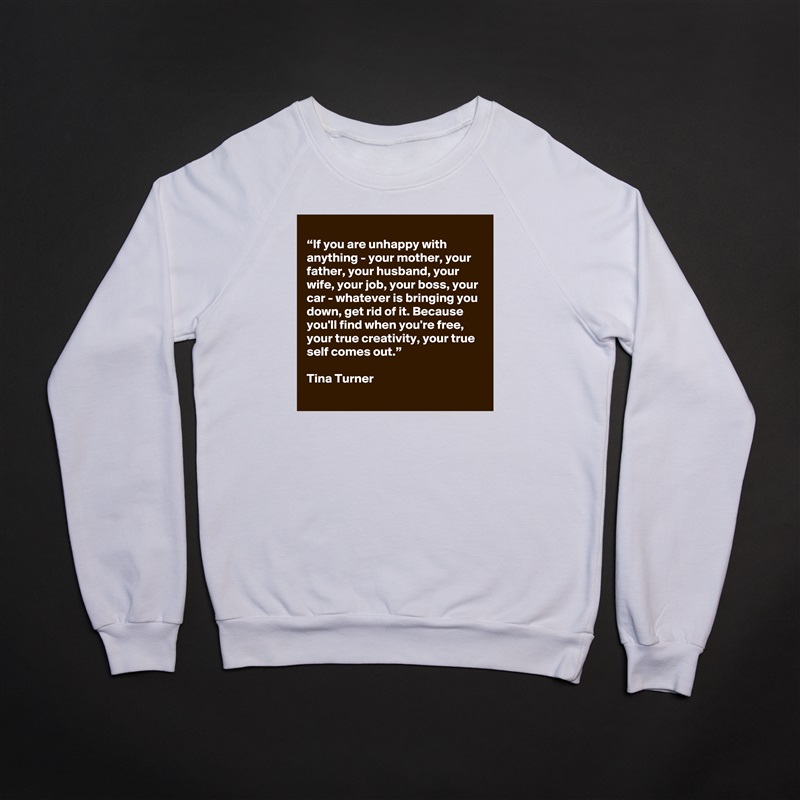 
“If you are unhappy with anything - your mother, your father, your husband, your wife, your job, your boss, your car - whatever is bringing you down, get rid of it. Because you'll find when you're free, your true creativity, your true self comes out.”

Tina Turner White Gildan Heavy Blend Crewneck Sweatshirt 