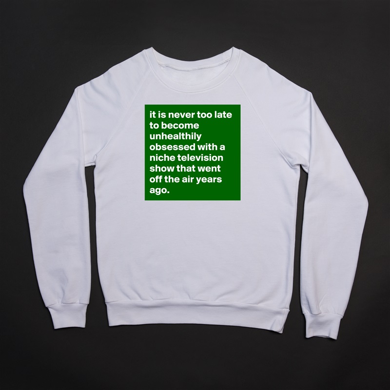 it is never too late to become unhealthily obsessed with a niche television show that went off the air years ago. White Gildan Heavy Blend Crewneck Sweatshirt 