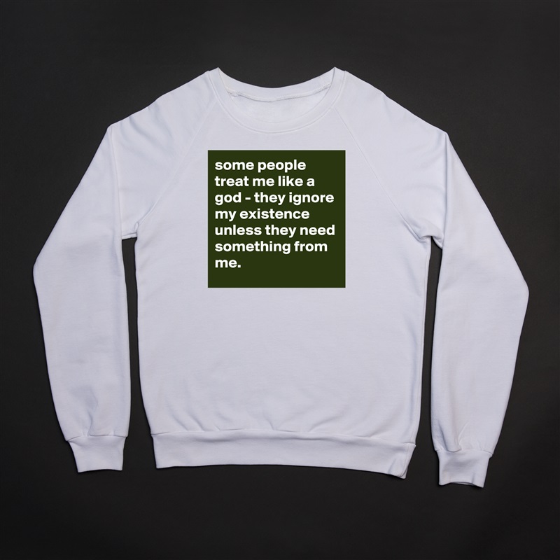 some people treat me like a god - they ignore my existence unless they need something from me. White Gildan Heavy Blend Crewneck Sweatshirt 