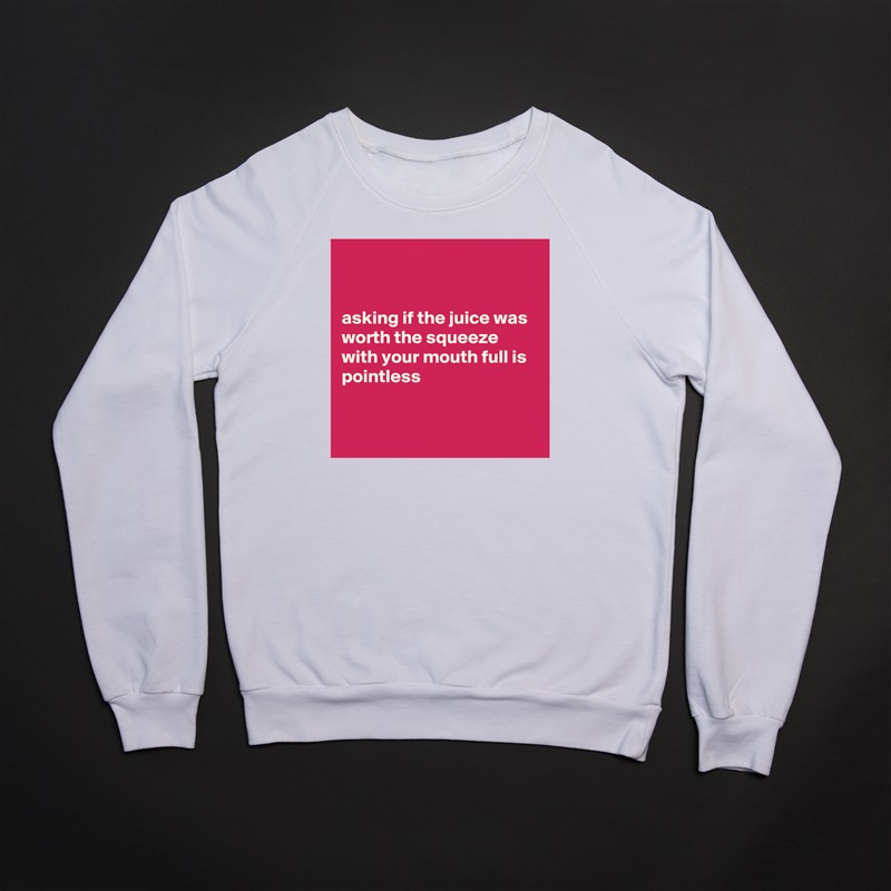 


asking if the juice was worth the squeeze with your mouth full is pointless


 White Gildan Heavy Blend Crewneck Sweatshirt 