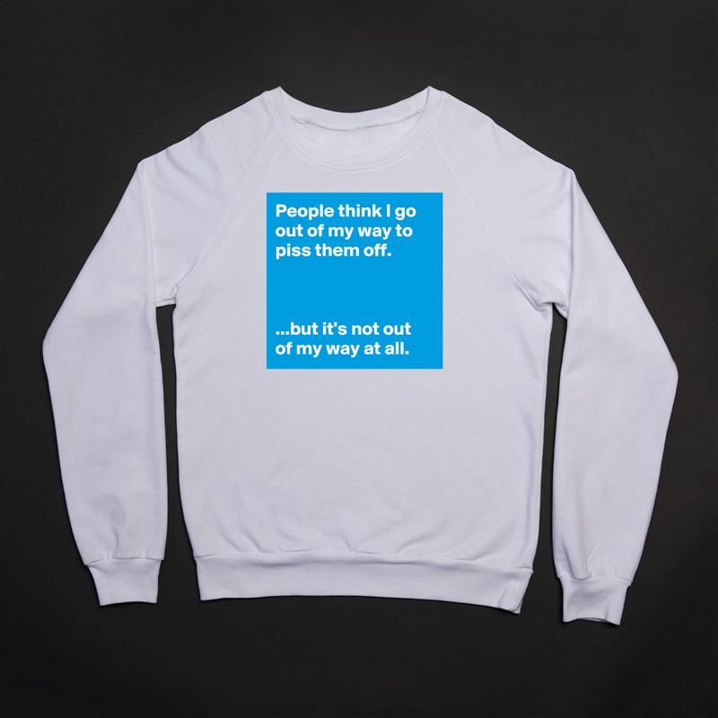 People think I go out of my way to piss them off.



...but it's not out of my way at all. White Gildan Heavy Blend Crewneck Sweatshirt 
