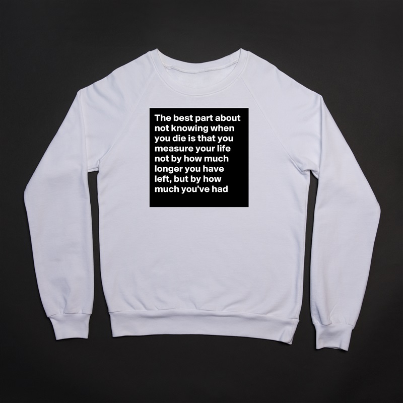 The best part about not knowing when you die is that you measure your life not by how much longer you have left, but by how much you've had White Gildan Heavy Blend Crewneck Sweatshirt 