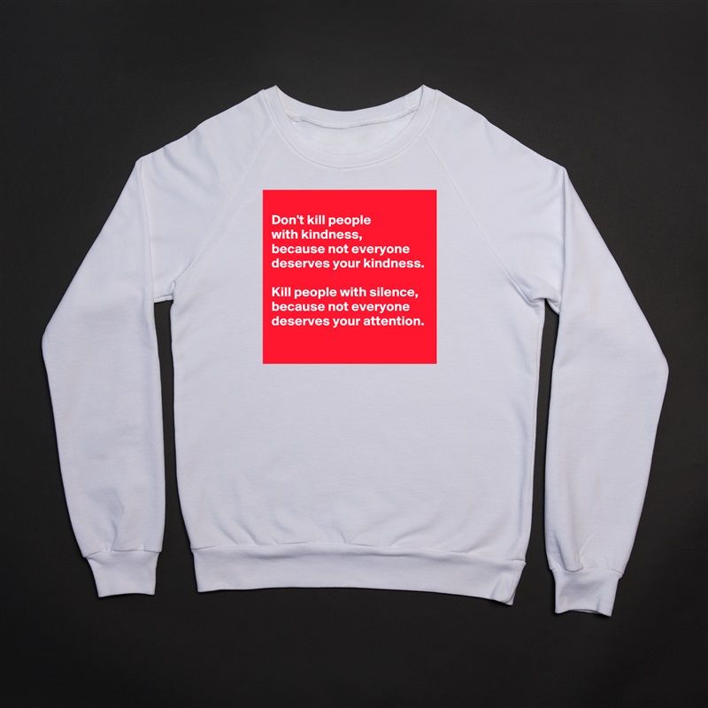 
Don't kill people 
with kindness,
because not everyone 
deserves your kindness.

Kill people with silence,
because not everyone 
deserves your attention. White Gildan Heavy Blend Crewneck Sweatshirt 