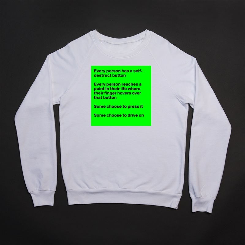 Every person has a self-destruct button

Every person reaches a point in their life where their finger hovers over that button

Some choose to press it

Some choose to drive on
 White Gildan Heavy Blend Crewneck Sweatshirt 