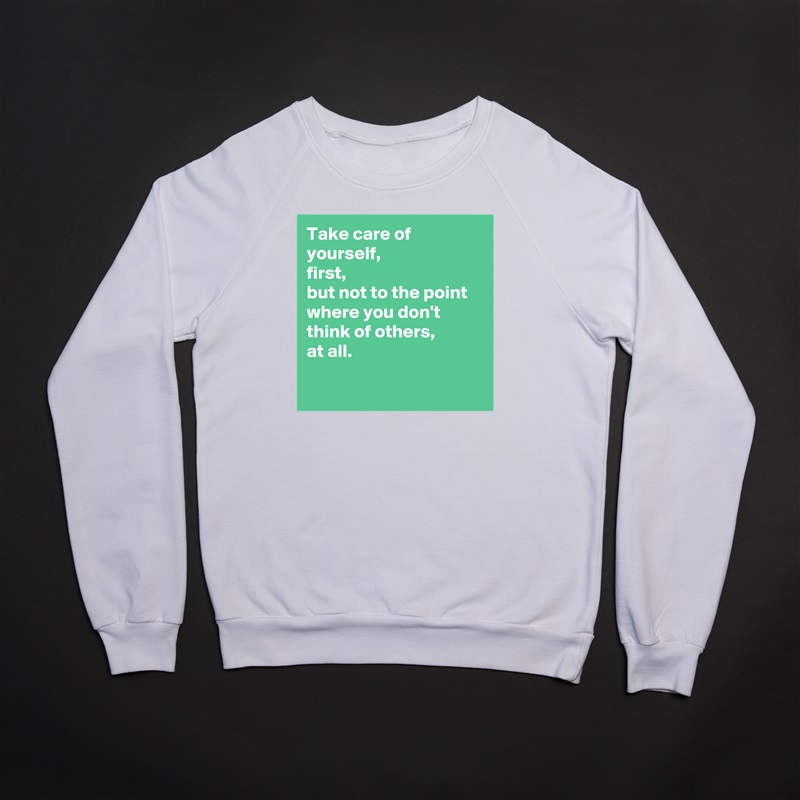 Take care of yourself, 
first,
but not to the point where you don't think of others, 
at all.

 White Gildan Heavy Blend Crewneck Sweatshirt 
