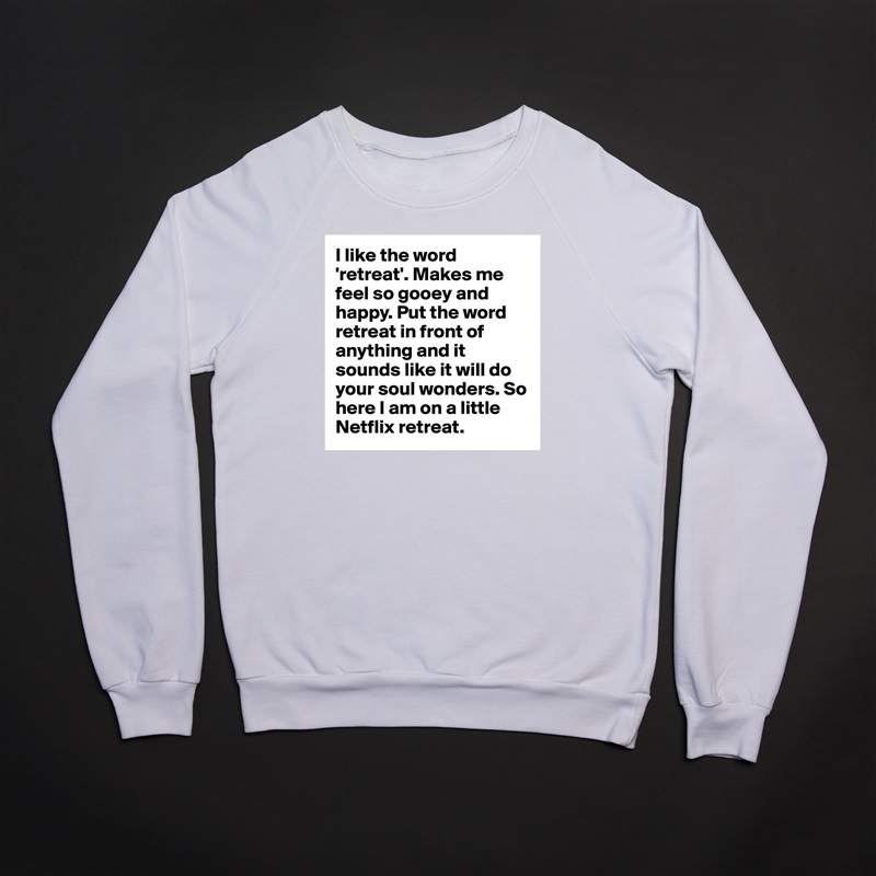 I like the word 'retreat'. Makes me feel so gooey and happy. Put the word retreat in front of anything and it sounds like it will do your soul wonders. So here I am on a little Netflix retreat.  White Gildan Heavy Blend Crewneck Sweatshirt 