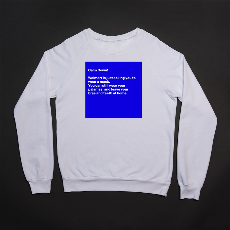 
Calm Down!

Walmart is just asking you to wear a mask.
You can still wear your 
pajamas, and leave your
bras and teeth at home.




 White Gildan Heavy Blend Crewneck Sweatshirt 