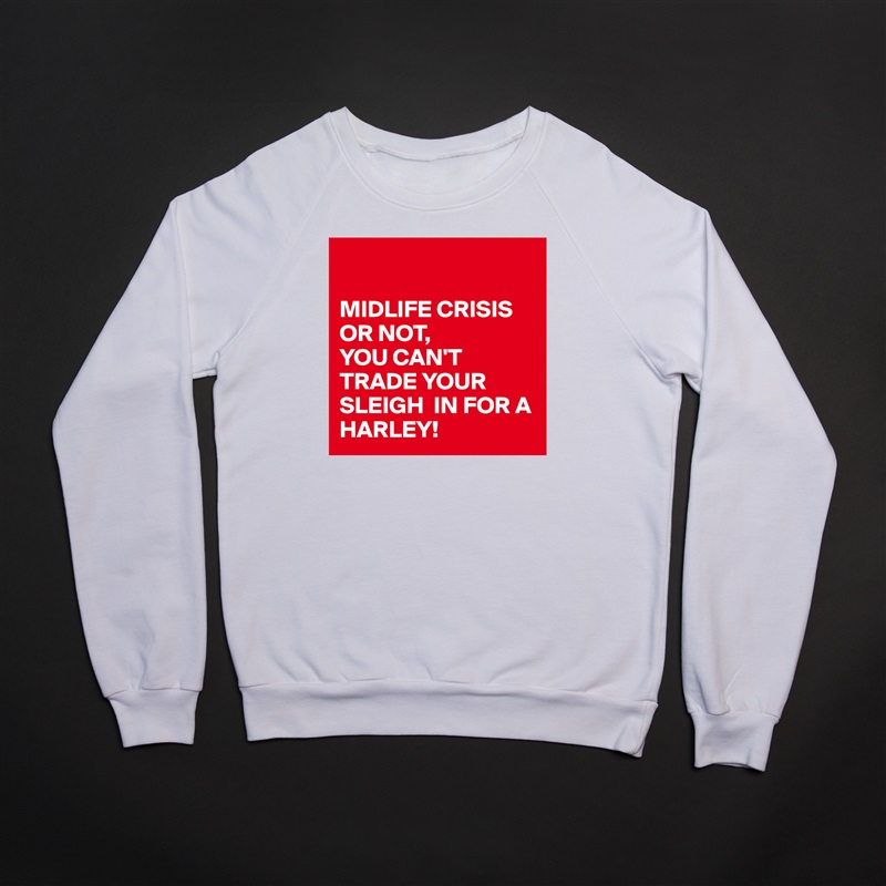 

MIDLIFE CRISIS OR NOT, 
YOU CAN'T TRADE YOUR SLEIGH  IN FOR A HARLEY! White Gildan Heavy Blend Crewneck Sweatshirt 