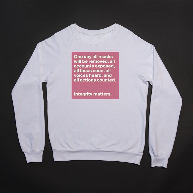 One day all masks will be removed, all accounts exposed, all faces seen, all voices heard, and all actions counted. 


Integrity matters.  White Gildan Heavy Blend Crewneck Sweatshirt 