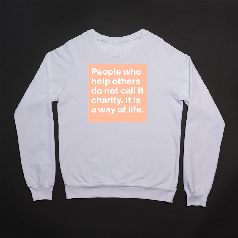 People who help others do not call it charity. It is a way of life.  White Gildan Heavy Blend Crewneck Sweatshirt 