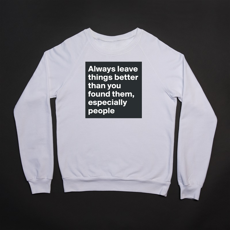 Always leave things better than you found them, especially people White Gildan Heavy Blend Crewneck Sweatshirt 