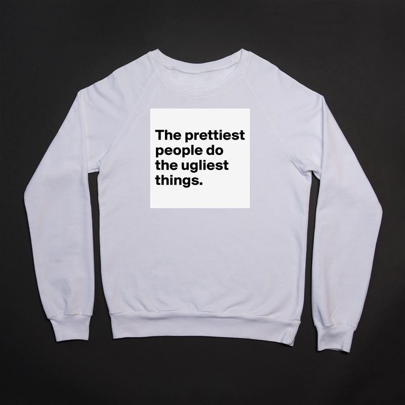 
The prettiest people do the ugliest things. White Gildan Heavy Blend Crewneck Sweatshirt 