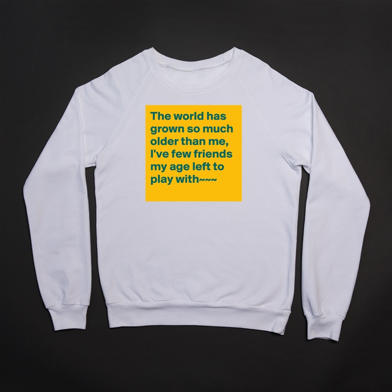 The world has grown so much older than me,  I've few friends my age left to play with~~~ White Gildan Heavy Blend Crewneck Sweatshirt 