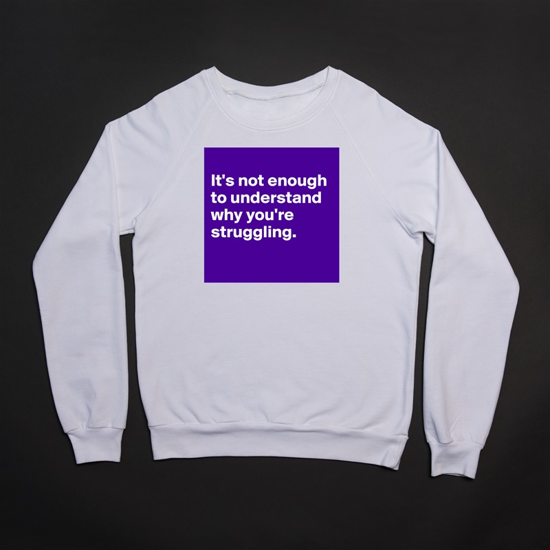 
It's not enough to understand why you're struggling.

 White Gildan Heavy Blend Crewneck Sweatshirt 