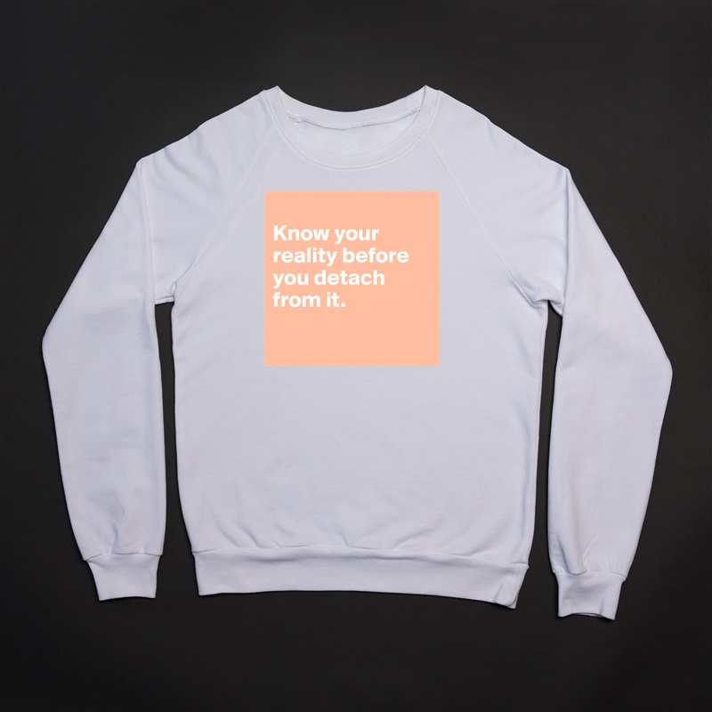 
Know your reality before you detach from it. 

 White Gildan Heavy Blend Crewneck Sweatshirt 
