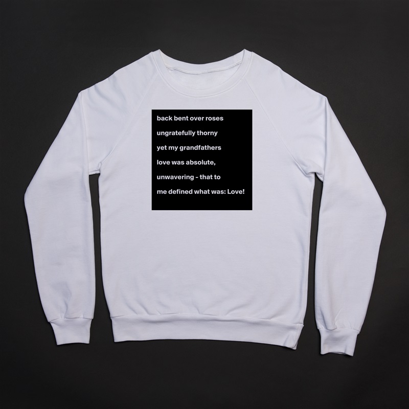 back bent over roses

ungratefully thorny

yet my grandfathers

love was absolute,

unwavering - that to

me defined what was: Love! White Gildan Heavy Blend Crewneck Sweatshirt 