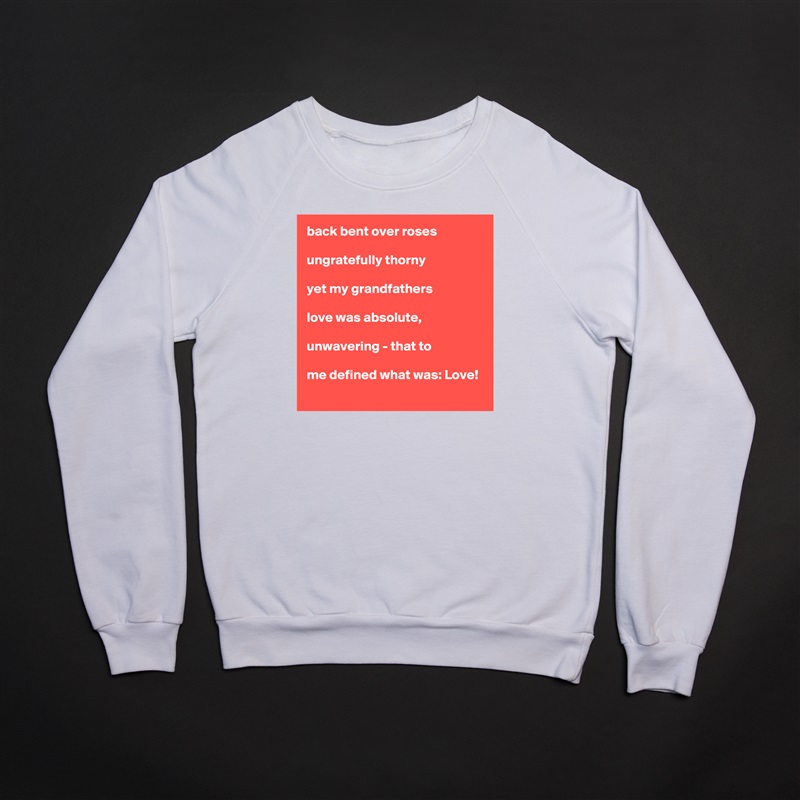 back bent over roses

ungratefully thorny

yet my grandfathers

love was absolute,

unwavering - that to

me defined what was: Love! White Gildan Heavy Blend Crewneck Sweatshirt 