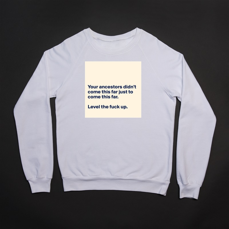 



Your ancestors didn't come this far just to come this far.

Level the fuck up.
 White Gildan Heavy Blend Crewneck Sweatshirt 