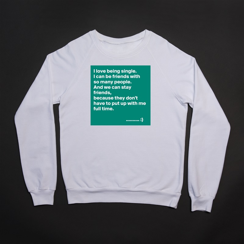 I love being single.
I can be friends with so many people.
And we can stay friends,
because they don't have to put up with me full time.

                                .......... :) White Gildan Heavy Blend Crewneck Sweatshirt 