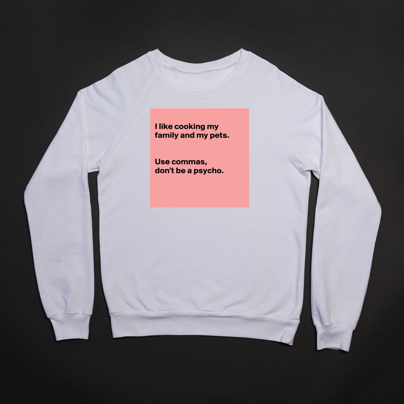 
I like cooking my family and my pets.


Use commas, 
don't be a psycho. 


 White Gildan Heavy Blend Crewneck Sweatshirt 