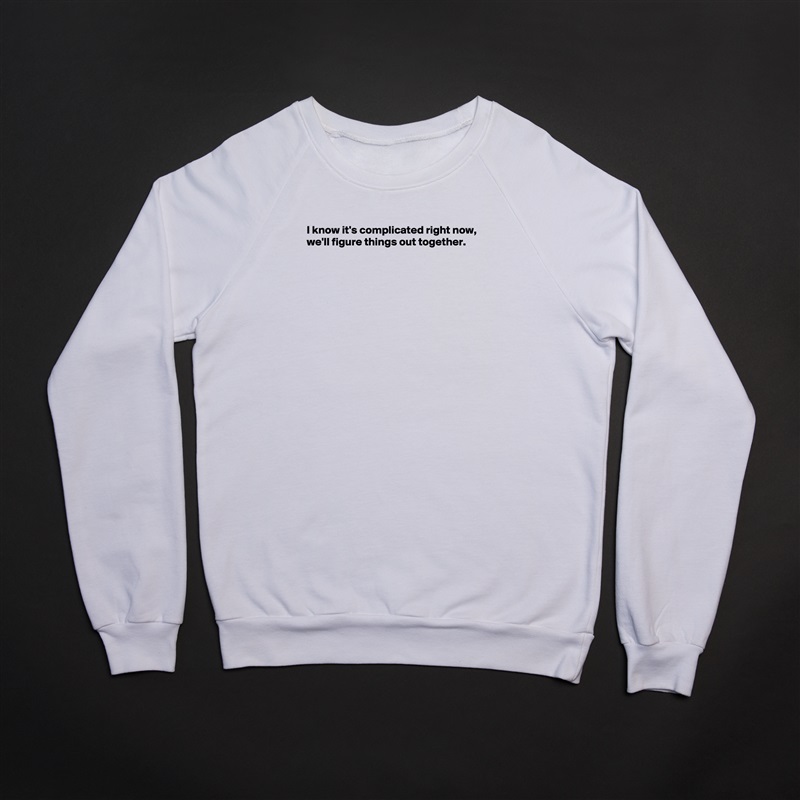 I know it's complicated right now,
we'll figure things out together.











 White Gildan Heavy Blend Crewneck Sweatshirt 