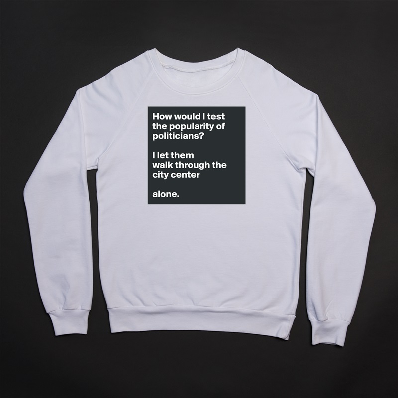 How would I test the popularity of politicians?

I let them
walk through the city center 

alone.  White Gildan Heavy Blend Crewneck Sweatshirt 