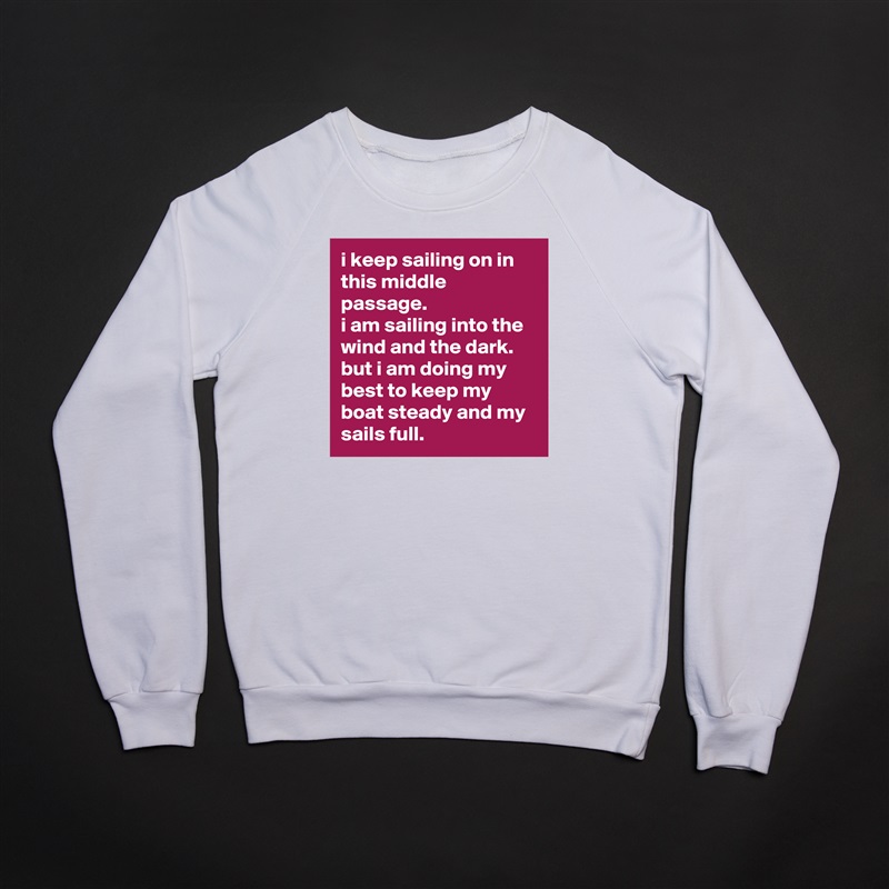 i keep sailing on in this middle passage. 
i am sailing into the wind and the dark. 
but i am doing my best to keep my boat steady and my sails full. White Gildan Heavy Blend Crewneck Sweatshirt 