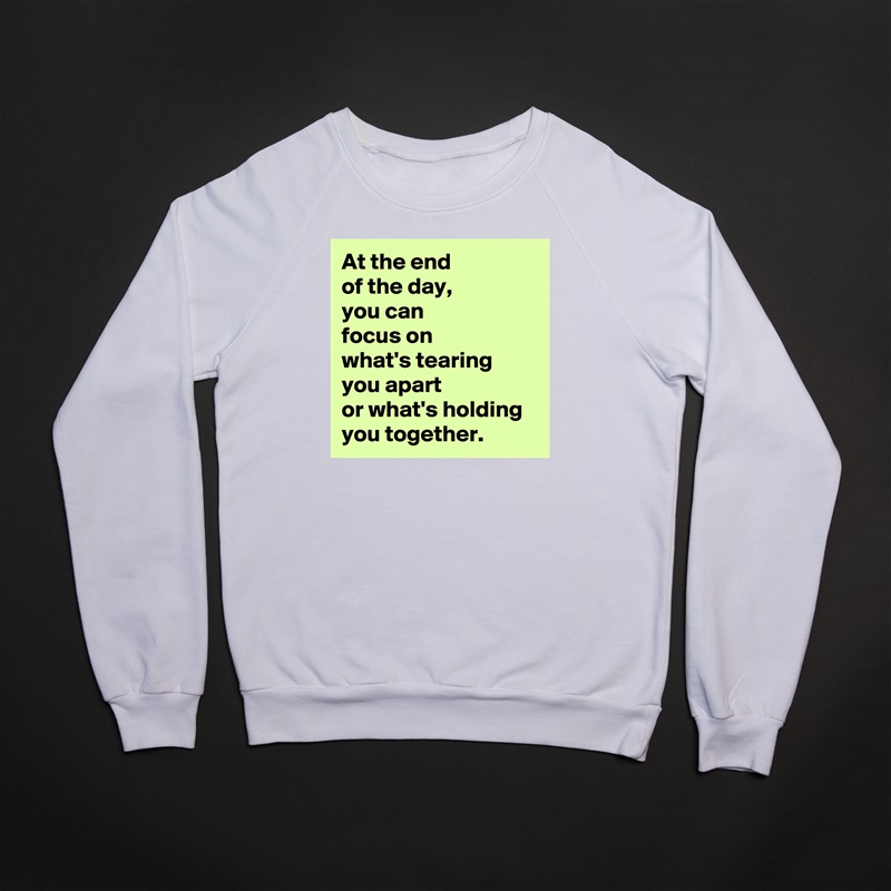 At the end 
of the day, 
you can 
focus on 
what's tearing 
you apart 
or what's holding 
you together. White Gildan Heavy Blend Crewneck Sweatshirt 