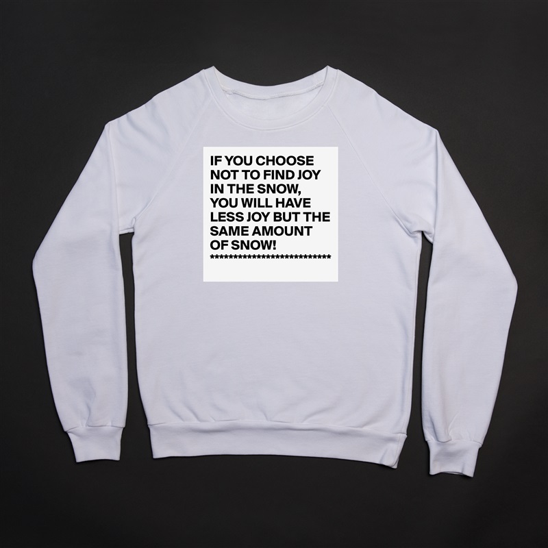 IF YOU CHOOSE NOT TO FIND JOY IN THE SNOW, YOU WILL HAVE LESS JOY BUT THE SAME AMOUNT OF SNOW!
************************** White Gildan Heavy Blend Crewneck Sweatshirt 