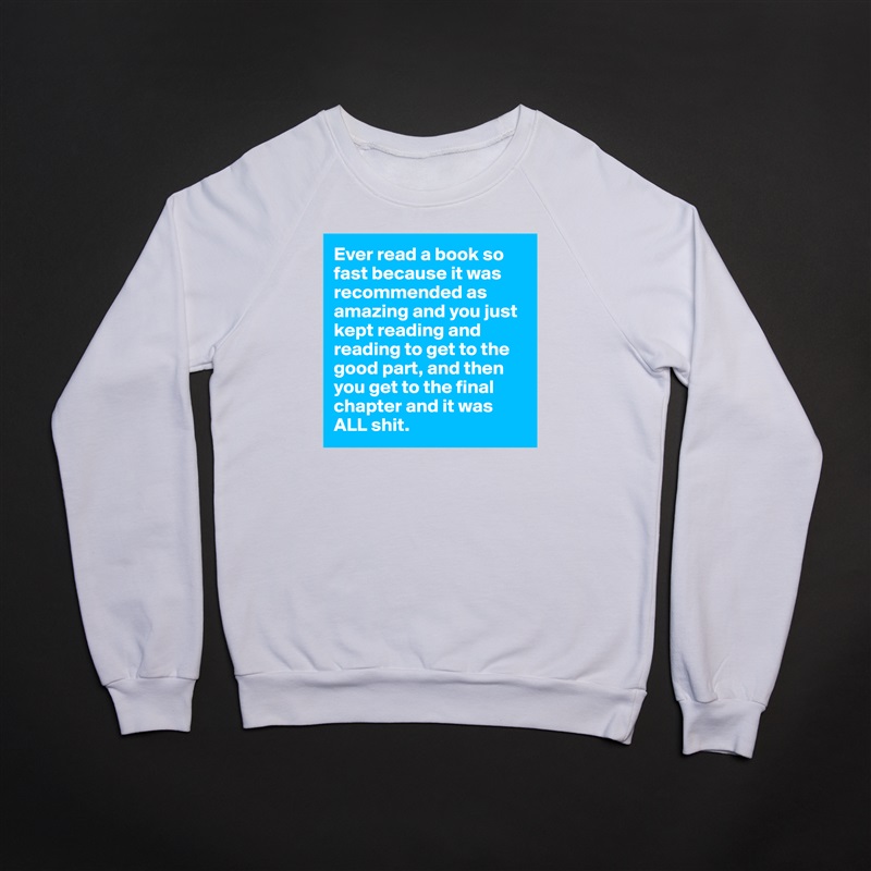 Ever read a book so fast because it was recommended as amazing and you just kept reading and reading to get to the good part, and then you get to the final chapter and it was ALL shit.  White Gildan Heavy Blend Crewneck Sweatshirt 