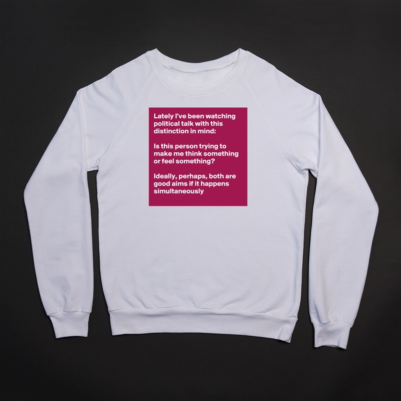 Lately I've been watching political talk with this distinction in mind:

Is this person trying to make me think something or feel something?

Ideally, perhaps, both are good aims if it happens simultaneously  White Gildan Heavy Blend Crewneck Sweatshirt 