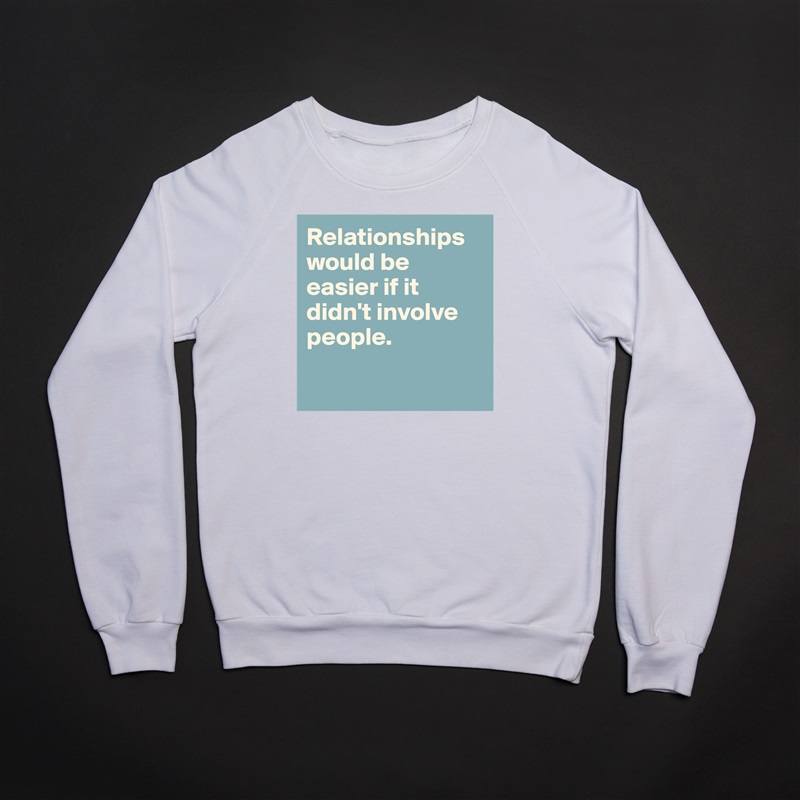 Relationships would be easier if it didn't involve people.

 White Gildan Heavy Blend Crewneck Sweatshirt 