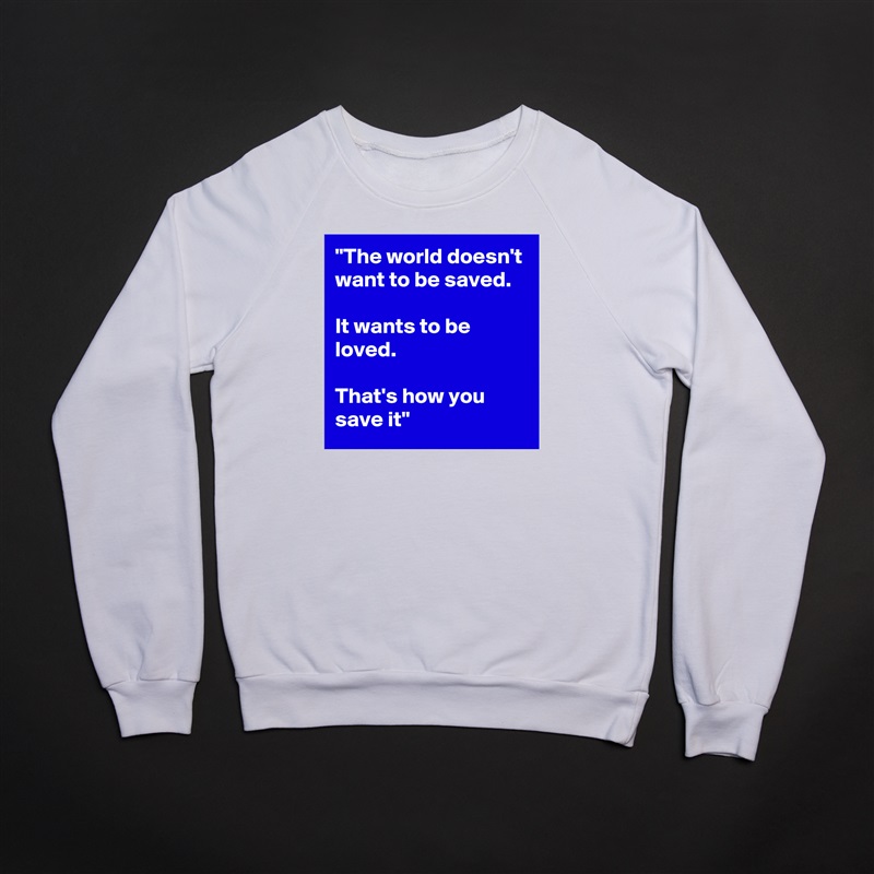 "The world doesn't want to be saved. 

It wants to be loved. 

That's how you save it" White Gildan Heavy Blend Crewneck Sweatshirt 