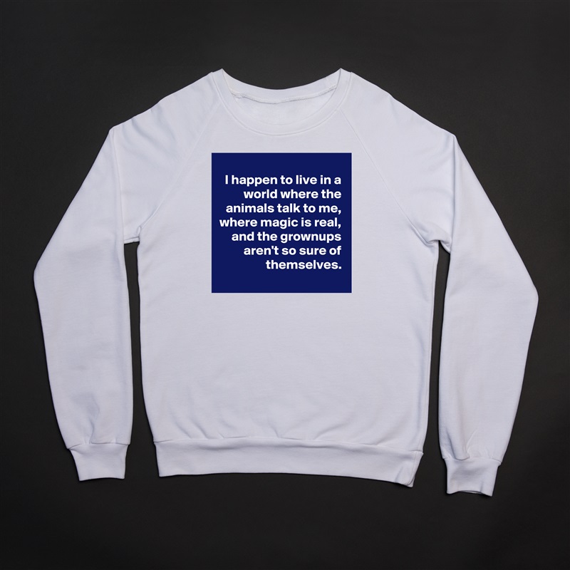 I happen to live in a world where the animals talk to me,
where magic is real,
and the grownups
aren't so sure of themselves.
 White Gildan Heavy Blend Crewneck Sweatshirt 