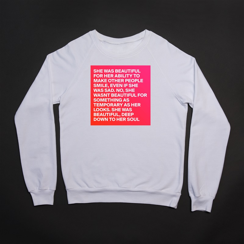 SHE WAS BEAUTIFUL FOR HER ABILITY TO MAKE OTHER PEOPLE SMILE, EVEN IF SHE WAS SAD. NO, SHE WASNT BEAUTIFUL FOR SOMETHING AS TEMPORARY AS HER LOOKS. SHE WAS BEAUTIFUL, DEEP DOWN TO HER SOUL White Gildan Heavy Blend Crewneck Sweatshirt 