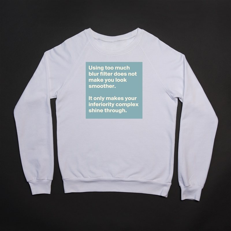 Using too much blur filter does not make you look smoother. 

It only makes your inferiority complex shine through.  White Gildan Heavy Blend Crewneck Sweatshirt 