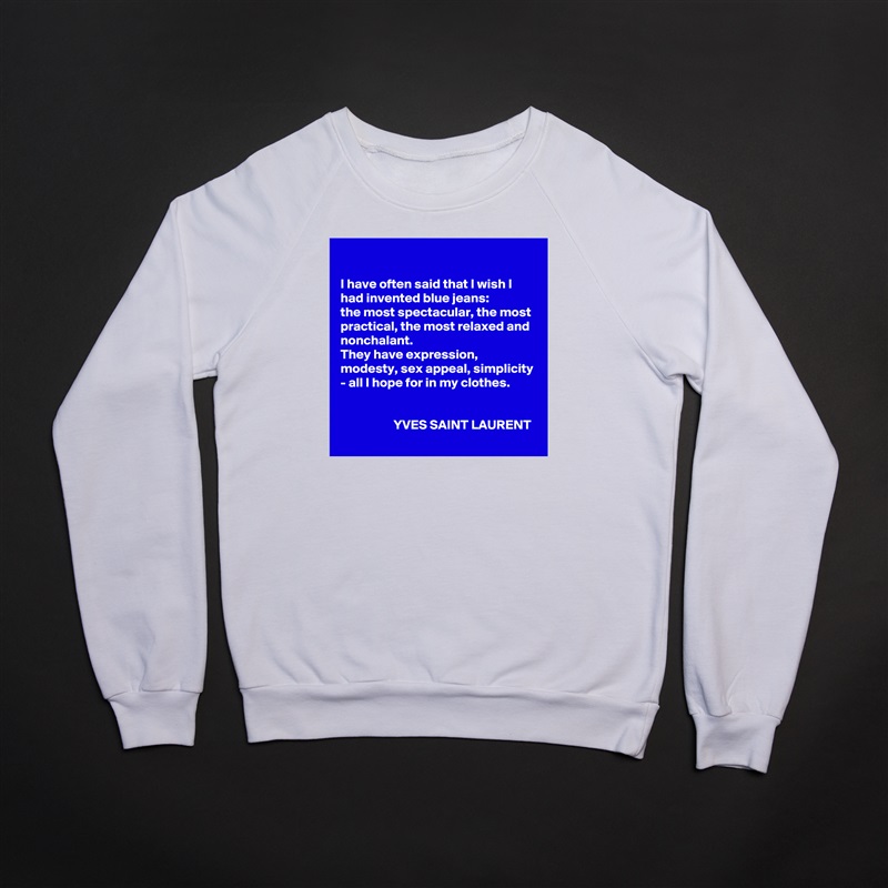

I have often said that I wish I had invented blue jeans: 
the most spectacular, the most practical, the most relaxed and nonchalant. 
They have expression, modesty, sex appeal, simplicity - all I hope for in my clothes.


                    YVES SAINT LAURENT White Gildan Heavy Blend Crewneck Sweatshirt 
