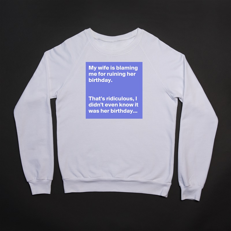 My wife is blaming me for ruining her birthday.


That's ridiculous, I didn't even know it was her birthday... White Gildan Heavy Blend Crewneck Sweatshirt 