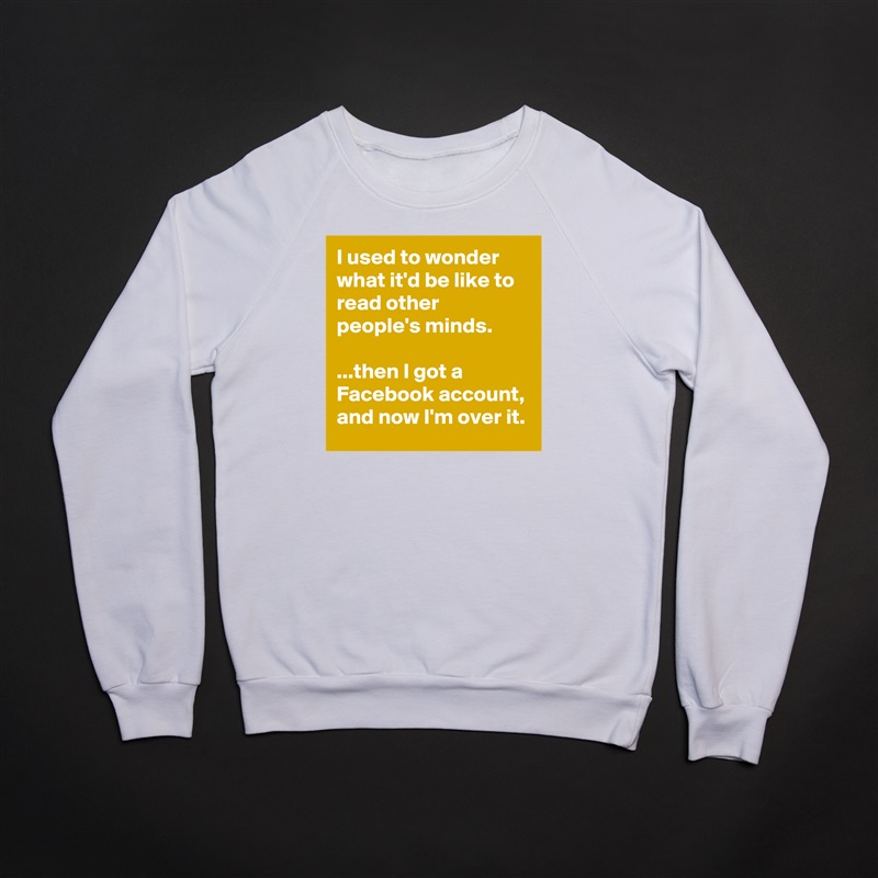 I used to wonder what it'd be like to read other people's minds.

...then I got a Facebook account, and now I'm over it. White Gildan Heavy Blend Crewneck Sweatshirt 