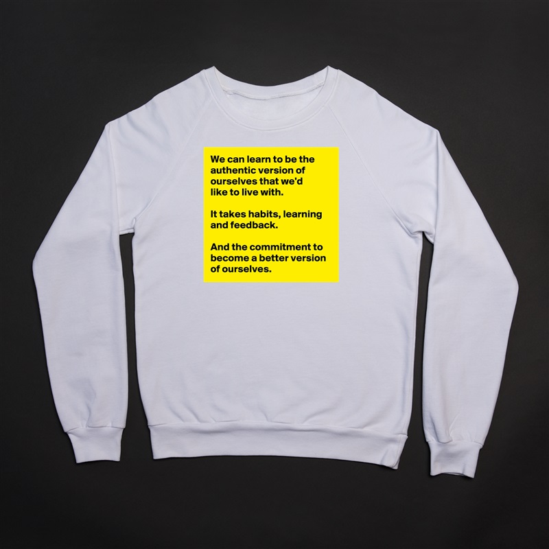 We can learn to be the authentic version of ourselves that we'd 
like to live with.

It takes habits, learning and feedback.

And the commitment to become a better version of ourselves. White Gildan Heavy Blend Crewneck Sweatshirt 