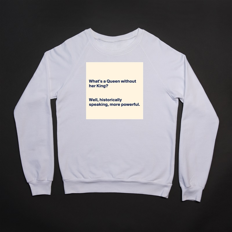 


What's a Queen without her King?


Well, historically speaking, more powerful. 

 White Gildan Heavy Blend Crewneck Sweatshirt 