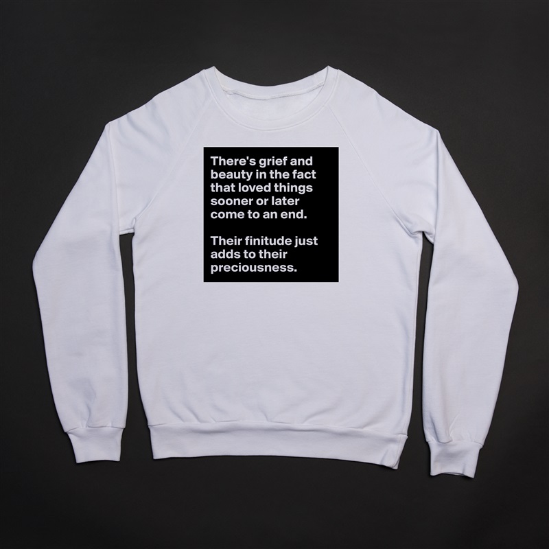 There's grief and beauty in the fact that loved things sooner or later come to an end. 

Their finitude just adds to their preciousness.   White Gildan Heavy Blend Crewneck Sweatshirt 