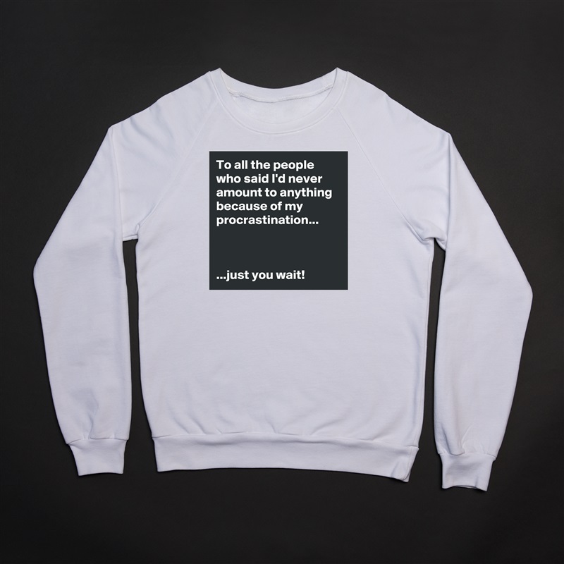To all the people who said I'd never amount to anything because of my procrastination...



...just you wait! White Gildan Heavy Blend Crewneck Sweatshirt 