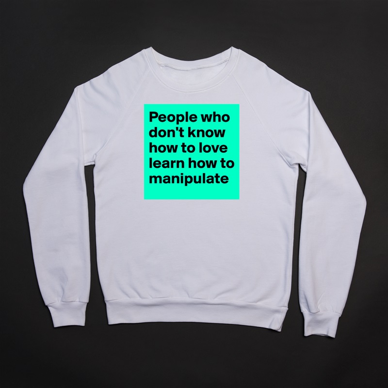 People who don't know how to love learn how to manipulate White Gildan Heavy Blend Crewneck Sweatshirt 