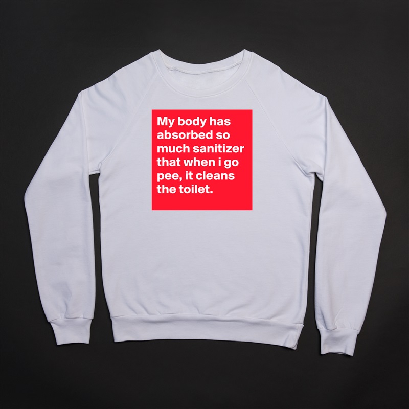 My body has absorbed so much sanitizer that when i go pee, it cleans the toilet. White Gildan Heavy Blend Crewneck Sweatshirt 