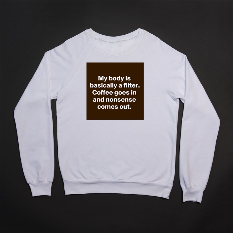 
My body is basically a filter. Coffee goes in and nonsense comes out.
 White Gildan Heavy Blend Crewneck Sweatshirt 
