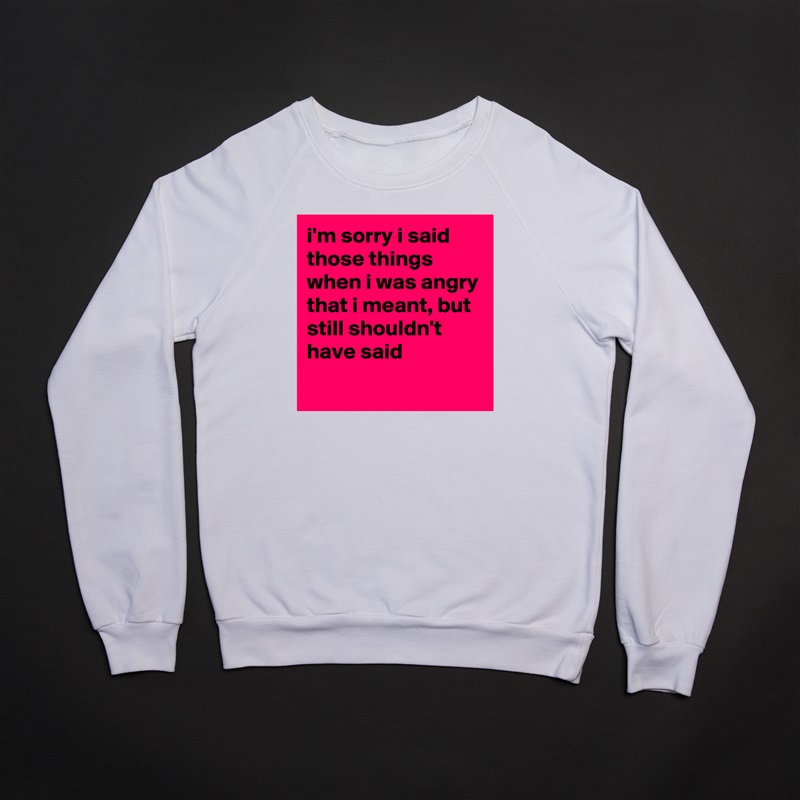 i'm sorry i said those things when i was angry that i meant, but still shouldn't have said
 White Gildan Heavy Blend Crewneck Sweatshirt 