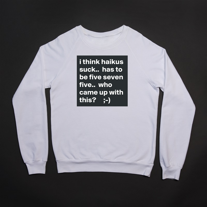 i think haikus suck..  has to be five seven five..  who came up with this?     ;-) White Gildan Heavy Blend Crewneck Sweatshirt 